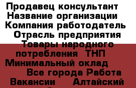 Продавец-консультант › Название организации ­ Компания-работодатель › Отрасль предприятия ­ Товары народного потребления (ТНП) › Минимальный оклад ­ 10 000 - Все города Работа » Вакансии   . Алтайский край,Славгород г.